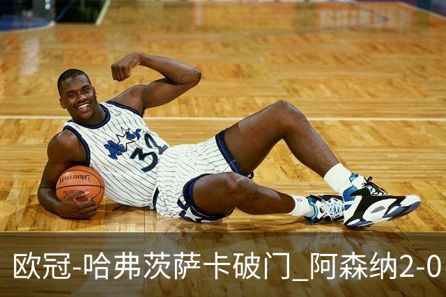欧冠-哈弗茨萨卡破门 阿森纳2-0巴黎圣日耳曼