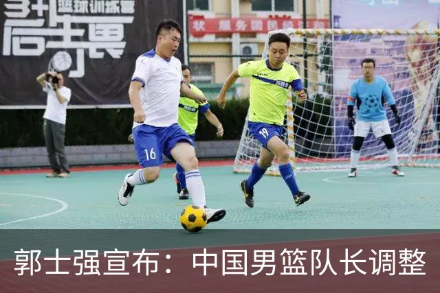 郭士强宣布：中国男篮队长调整